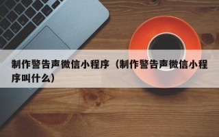 武安制作警告声微信小程序（制作警告声微信小程序叫什么）