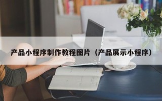 武安产品小程序制作教程图片（产品展示小程序）