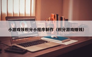 武安小游戏领积分小程序制作（积分游戏赚钱）