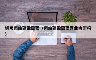武安铜陵网站建设需要（网站建设需要营业执照吗）