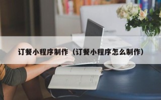 武安订餐小程序制作（订餐小程序怎么制作）