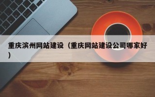 武安重庆滨州网站建设（重庆网站建设公司哪家好）