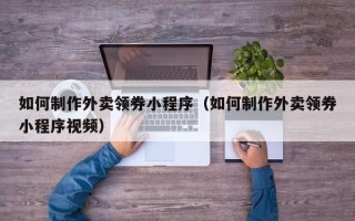 武安如何制作外卖领券小程序（如何制作外卖领券小程序视频）