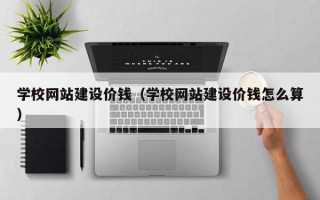 武安学校网站建设价钱（学校网站建设价钱怎么算）