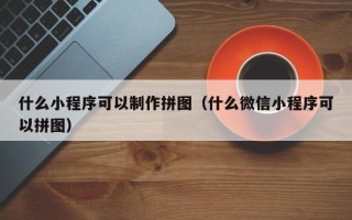 武安什么小程序可以制作拼图（什么微信小程序可以拼图）
