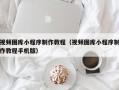 武安视频图库小程序制作教程（视频图库小程序制作教程手机版）