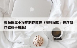 武安视频图库小程序制作教程（视频图库小程序制作教程手机版）