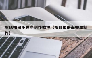武安蛋糕相册小程序制作教程（蛋糕相册去哪里制作）